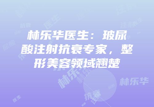 林乐华医生：玻尿酸注射抗衰专家，整形美容领域翘楚