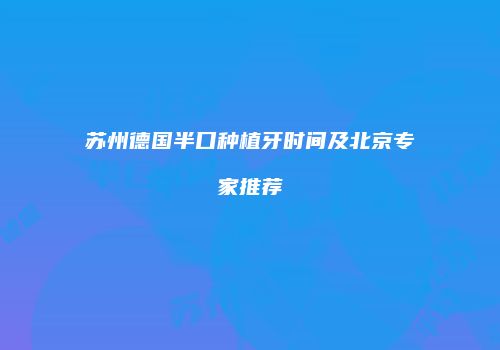 苏州德国半口种植牙时间及北京专家推荐
