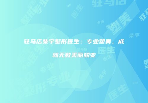 驻马店柴宇整形医生：专业塑美，成就无数美丽蜕变