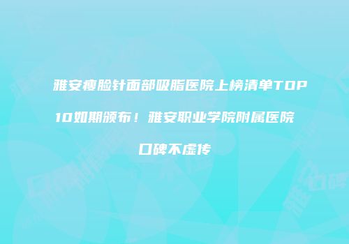 雅安瘦脸针面部吸脂医院上榜清单TOP10如期颁布！雅安职业学院附属医院口碑不虚传