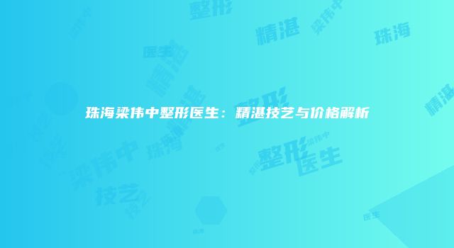 珠海梁伟中整形医生：精湛技艺与价格解析