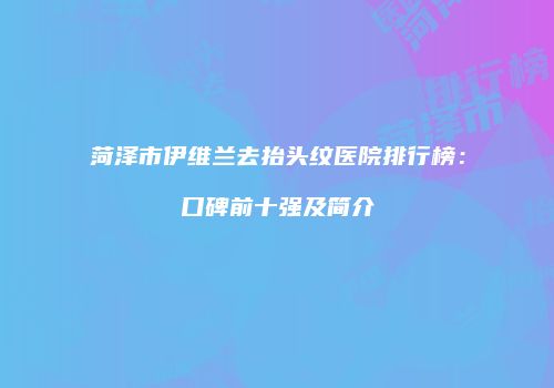 菏泽市伊维兰去抬头纹医院排行榜：口碑前十强及简介