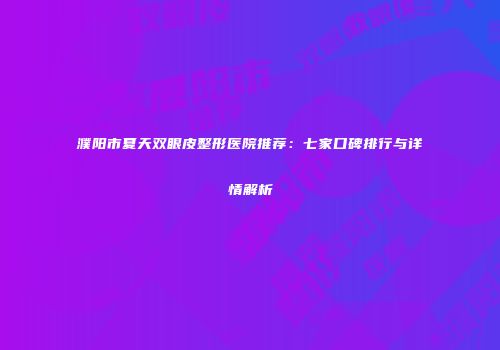 濮阳市夏天双眼皮整形医院推荐：七家口碑排行与详情解析