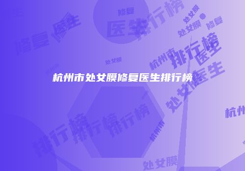 杭州市处女膜修复医生排行榜