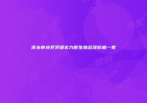 萍乡市补牙牙缝实力医生排名及价格一览