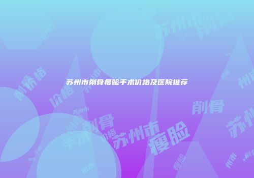 苏州市削骨瘦脸手术价格及医院推荐