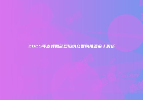 2025年赤峰眼部凹陷填充医院排名前十解析