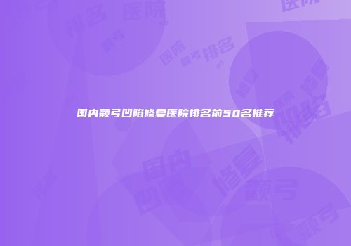 国内颧弓凹陷修复医院排名前50名推荐