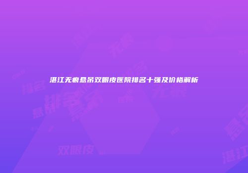 湛江无痕悬吊双眼皮医院排名十强及价格解析