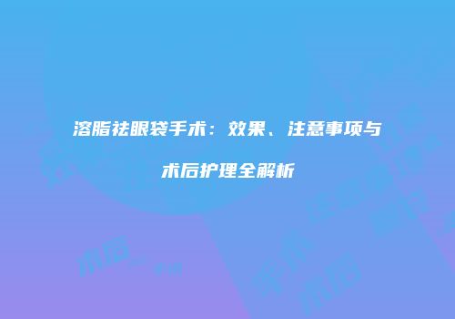 溶脂祛眼袋手术：效果、注意事项与术后护理全解析