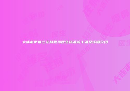 大连市伊维兰注射隆鼻医生排名前十名及详细介绍