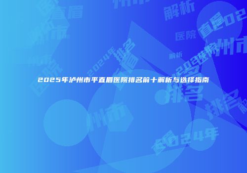 2025年泸州市平直眉医院排名前十解析与选择指南