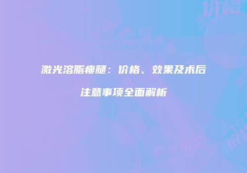 激光溶脂瘦腿：价格、效果及术后注意事项全面解析