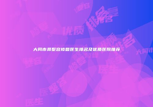 大同市鼻整容修复医生排名及优质医院推荐