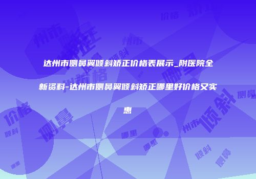 达州市侧鼻翼倾斜矫正价格表展示_附医院全新资料-达州市侧鼻翼倾斜矫正哪里好价格又实惠