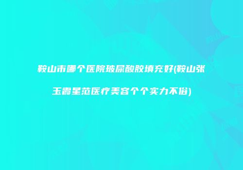 鞍山市哪个医院玻尿酸胶填充好(鞍山张玉霞星范医疗美容个个实力不俗)