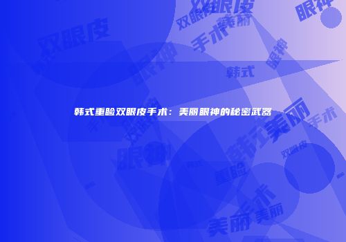 韩式重睑双眼皮手术：美丽眼神的秘密武器