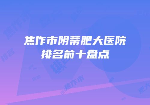 焦作市阴蒂肥大医院排名前十盘点