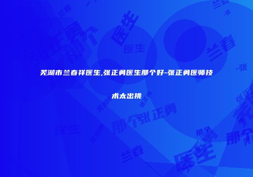 芜湖市兰春祥医生,张正勇医生那个好-张正勇医师技术太出挑