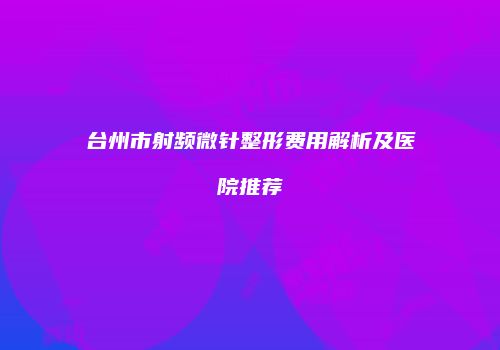 台州市射频微针整形费用解析及医院推荐