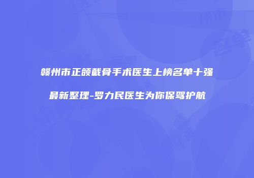 赣州市正颌截骨手术医生上榜名单十强最新整理-罗力民医生为你保驾护航