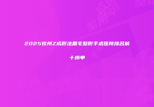 2025钦州Z成形法眉毛整形手术医院排名前十榜单