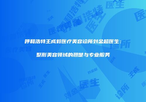 呼和浩特王成毅医疗美容诊所刘金超医生：整形美容领域的翘楚与专业服务