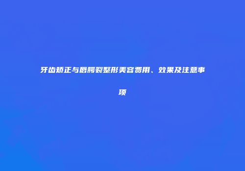 牙齿矫正与唇腭裂整形美容费用、效果及注意事项