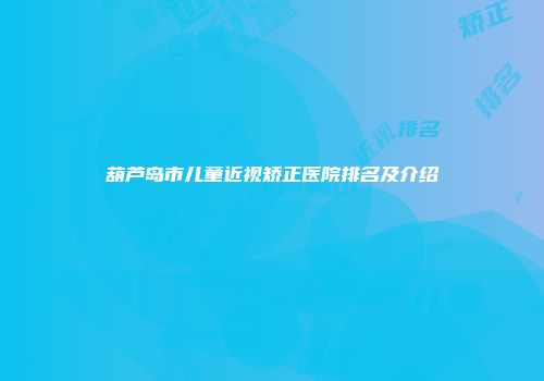 葫芦岛市儿童近视矫正医院排名及介绍