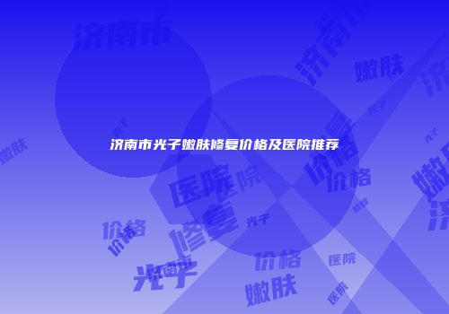 济南市光子嫩肤修复价格及医院推荐