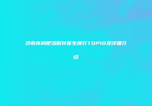 济南市减肥溶脂针医生排行TOP10及详细介绍
