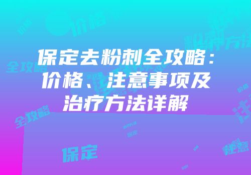保定去粉刺全攻略：价格、注意事项及治疗方法详解