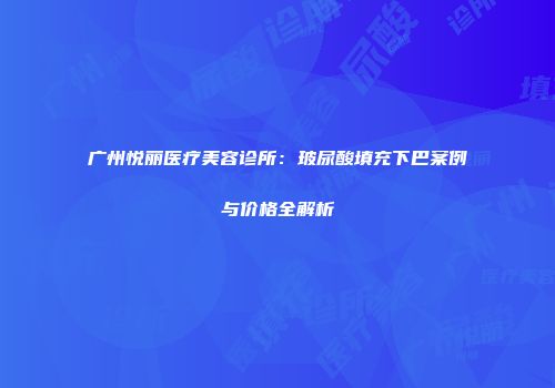 广州悦丽医疗美容诊所：玻尿酸填充下巴案例与价格全解析