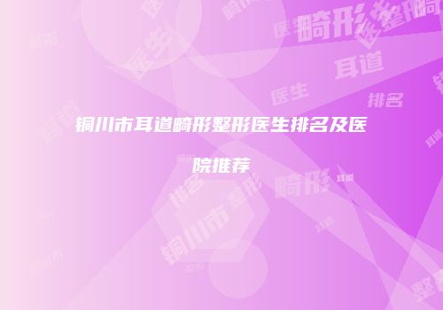 铜川市耳道畸形整形医生排名及医院推荐
