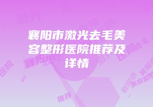 襄阳市激光去毛美容整形医院推荐及详情