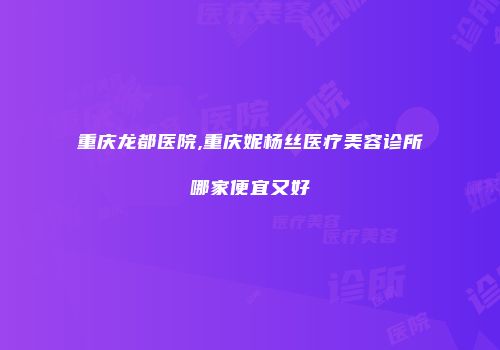 重庆龙都医院,重庆妮杨丝医疗美容诊所哪家便宜又好