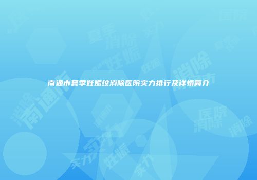 南通市夏季妊娠纹消除医院实力排行及详情简介