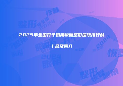 2025年全国开个眼角恢复整形医院排行前十名及简介