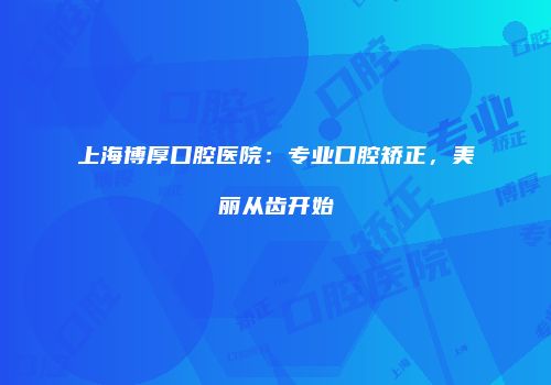 上海博厚口腔医院：专业口腔矫正，美丽从齿开始