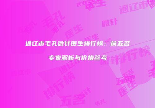 通辽市毛孔微针医生排行榜：前五名专家解析与价格参考