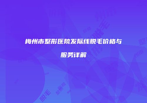梅州市整形医院发际线脱毛价格与服务详解