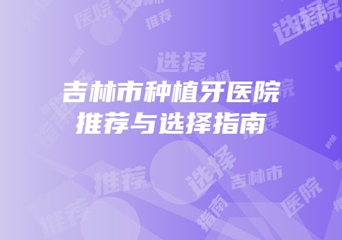 吉林市种植牙医院推荐与选择指南