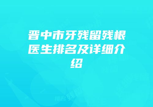 晋中市牙残留残根医生排名及详细介绍