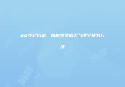 20岁起抗皱：揭秘皱纹成因与医学祛皱方法