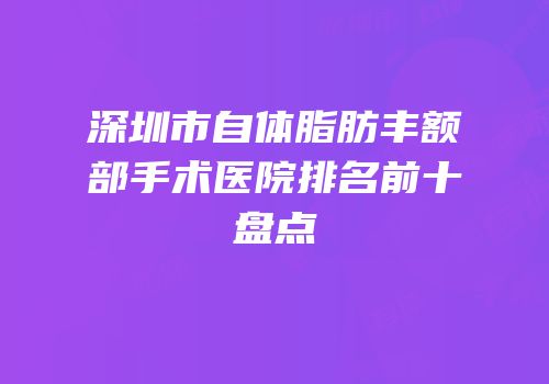 深圳市自体脂肪丰额部手术医院排名前十盘点