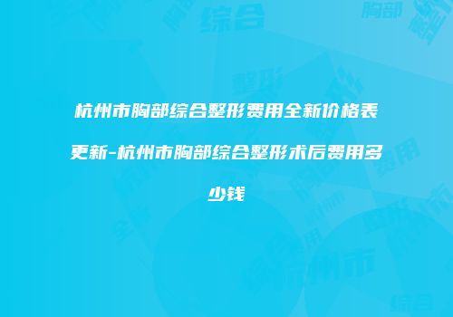 杭州市胸部综合整形费用全新价格表更新-杭州市胸部综合整形术后费用多少钱