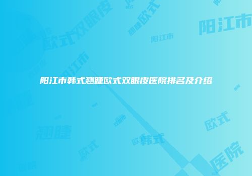 阳江市韩式翘睫欧式双眼皮医院排名及介绍