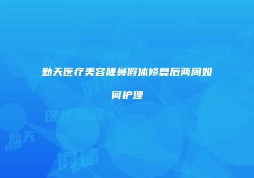 勤天医疗美容隆鼻假体修复后两周如何护理