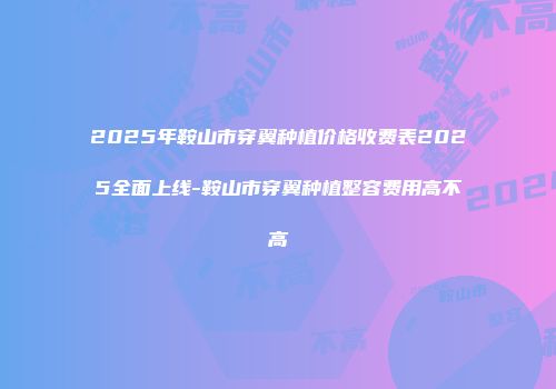 2025年鞍山市穿翼种植价格收费表2025全面上线-鞍山市穿翼种植整容费用高不高