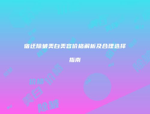 宿迁除皱美白美容价格解析及合理选择指南